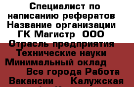 Специалист по написанию рефератов › Название организации ­ ГК Магистр, ООО › Отрасль предприятия ­ Технические науки › Минимальный оклад ­ 15 000 - Все города Работа » Вакансии   . Калужская обл.,Калуга г.